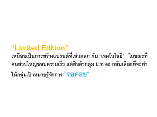“Limited Edition”
เหมือนเป็นการสร้างแบรนด์ที่เล่นตลก กับ “เทคโนโลยี” ในขณะที่
คนส่วนใหญ่ชอบความเร็ว แต่สินค้ากลุ่ม Limited กลับเลือกที่จะทา
ให้กลุ่มเป้ าหมายรู้จักการ “รอคอย”
 