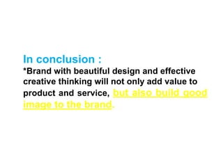 In conclusion :
*Brand with beautiful design and effective
creative thinking will not only add value to
product and service, but also build good
image to the brand.
 