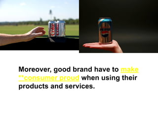 Moreover, good brand have to make
**consumer proud when using their
products and services.
 
