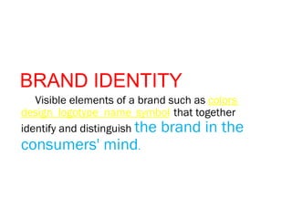 BRAND IDENTITY
Visible elements of a brand such as colors
design logotype name symbol that together
identify and distinguish the brand in the
consumers' mind.
 