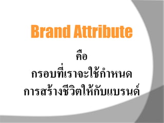 Brand Attribute
คือ
กรอบที่เราจะใช้กาหนด
การสร้างชีวิตให้กับแบรนด์
 