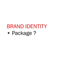 BRAND IDENTITY
• Package ?
 