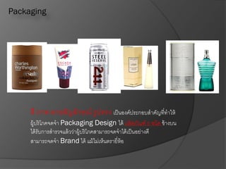 Packaging
สี ภาพ ลายสัญลักษณ์ รูปทรง เป็นองค์ประกอบสาคัญที่ทาให้
ผู้บริโภคจดจา Packaging Design ได้ ผลิตภัณฑ์ 5 ชนิด ข้างบน
ได้รับการสารวจแล้วว่าผู้บริโภคสามารถจดจาได้เป็นอย่างดี
สามารถจดจา Brand ได้ แม้ไม่เห็นตรายี่ห้อ
 
