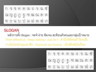 SLOGAN
Think difference : Keep walking : Just do it : สานึกดีสังคมดี (รีเจนซี่)
การบินไทยรักคุณเท่าฟ้ า : Diamond are Forever : เบียร์สิงห์เบียร์ไทย
หลักการตั้ง Slogan : จดจาง่าย ชัดเจน สะท้อนตัวตนและกลุ่มเป้ าหมาย
 