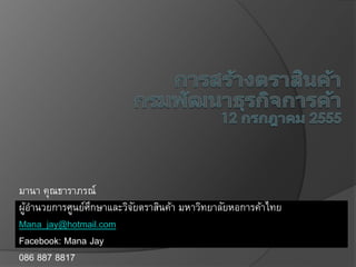 มานา คุณธาราภรณ์
ผู้อานวยการศูนย์ศึกษาและวิจัยตราสินค้า มหาวิทยาลัยหอการค้าไทย
Mana_jay@hotmail.com
Facebook: Mana Jay
086 887 8817
 