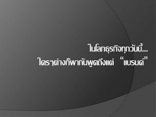 ในโลกธุรกิจทุกวันนี้...
ใครๆต่างก็พากันพูดถึงแต่ “แบรนด์”
 
