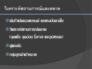 วิเคราะห์สถานการณ์และตลาด
ต้นกาเนิดของแบรนด์ และแรงบันดาลใจ
วิเคราะห์สถานการณ์ตลาด
(จุดแข็ง จุดอ่อน โอกาส และอุปสรรค)
คู่แข่งขัน
กลุ่มลูกค้าเป้าหมาย
 