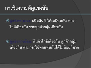 การวิเคราะห์คู่แข่งขัน
คู่แข่งทางตรง: ผลิตสินค้าได้เหมือนกัน ราคา
ใกล้เคียงกัน ขายลูกค้ากลุ่มเดียวกัน
คู่แข่งทางอ้อม: สินค้าใกล้เคียงกัน ลูกค้ากลุ่ม
เดียวกัน สามารถใช้ทดแทนกันได้ไม่น้อยก็มาก
 