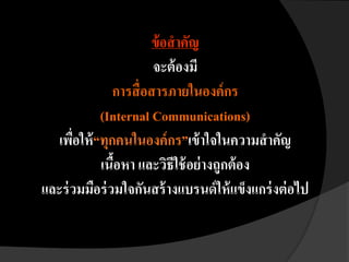 ข้อสาคัญ
จะต้องมี
การสื่อสารภายในองค์กร
(Internal Communications)
เพื่อให้“ทุกคนในองค์กร”เข้าใจในความสาคัญ
เนื้อหา และวิธีใช้อย่างถูกต้อง
และร่วมมือร่วมใจกันสร้างแบรนด์ให้แข็งแกร่งต่อไป
 