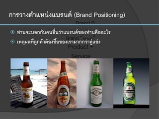 การวางตาแหน่งแบรนด์ (Brand Positioning)
 ท่านจะบอกกับคนอื่นว่าแบรนด์ของท่านคืออะไร
 เหตุผลที่ลูกค้าต้องซื้อของเรามากกว่าคู่แข่ง
Brand “ของเรา”
Product +
Service
Brand B
Brand C
Brand D
 