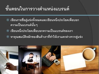 ขั้นตอนในการวางตาแหน่งแบรนด์
 เขียนรายชื่อคู่แข่งทั้งหมดและเขียนหนึ่งประโยคเพื่อบอก
ความเป็นแบรนด์นั้นๆ
 เขียนหนึ่งประโยคเพื่อบอกความเป็นแบรนด์ของเรา
 หาคุณสมบัติหลักของสินค้าเราที่ทาให้เราแตกต่างจากตู่แข่ง
 