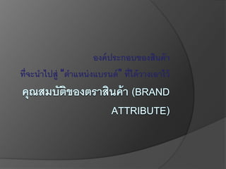 องค์ประกอบของสินค้า
ที่จะนาไปสู่ “ตาแหน่งแบรนด์” ที่ได้วางเอาไว้
 