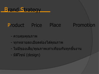 Product Price Place Promotion
- ควบคุมคุณภาพ
- ทุกหลายละเอียดต ้องได ้คุณภาพ
- ไม่มีของเสีย/คุณภาพเท่าเทียบกันทุกชิ้นงาน
- มีดีไซน์ (design)
Brand Strategy
 