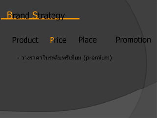Product Price Place Promotion
- วางราคาในระดับพรีเมี่ยม (premium)
Brand Strategy
 