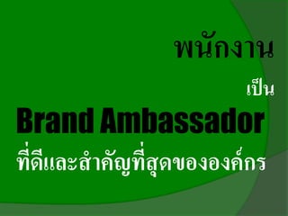 พนักงาน
เป็น
Brand Ambassador
ที่ดีและสาคัญที่สุดขององค์กร
 