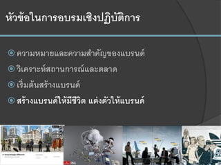 หัวข้อในการอบรมเชิงปฏิบัติการ
 ความหมายและความสาคัญของแบรนด์
 วิเคราะห์สถานการณ์และตลาด
 เริ่มต้นสร้างแบรนด์
 สร้างแบรนด์ให้มีชีวิต แต่งตัวให้แบรนด์
 
