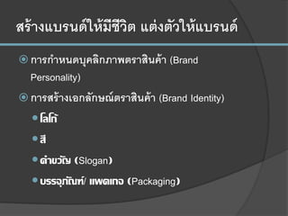 สร้างแบรนด์ให้มีชีวิต แต่งตัวให้แบรนด์
 การกาหนดบุคลิกภาพตราสินค้า (Brand
Personality)
 การสร้างเอกลักษณ์ตราสินค้า (Brand Identity)
โลโก้
สี
คาขวัญ (Slogan)
บรรจุภัณฑ์/ แพคเกจ (Packaging)
 