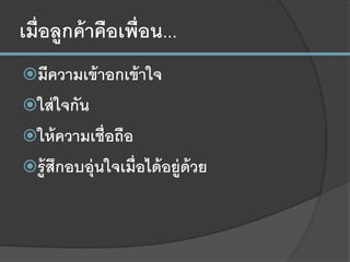 เมื่อลูกค้าคือเพื่อน...
มีความเข้าอกเข้าใจ
ใส่ใจกัน
ให้ความเชื่อถือ
รู้สึกอบอุ่นใจเมื่อได้อยู่ด้วย
 