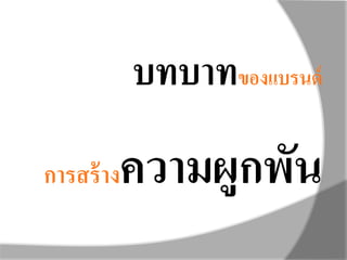 บทบาทของแบรนด์
คือ
การสร้างความผูกพัน
 