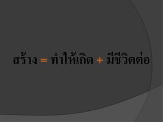สร้าง = ทาให้เกิด + มีชีวิตต่อ
 