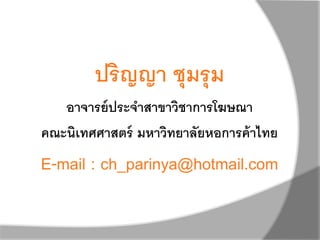 ปริญญา ชุมรุม
อาจารย์ประจาสาขาวิชาการโฆษณา
คณะนิเทศศาสตร์ มหาวิทยาลัยหอการค้าไทย
E-mail : ch_parinya@hotmail.com
 