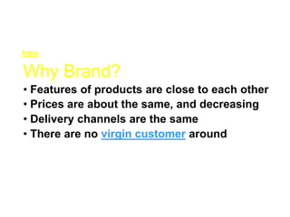 Why Brand?
• Features of products are close to each other
• Prices are about the same, and decreasing
• Delivery channels are the same
• There are no virgin customer around
Intro
 