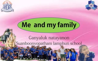 Me and my family
Ganyaluk natayanon
Suanboonyopatham lamphun school
 