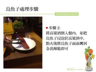 烏魚子處理步驟
￭ 步驟 2:
將高粱酒倒入盤內，並把
烏魚子浸泡於高粱酒中，
點火後將烏魚子兩面 到烤
金黃酥脆即可
 