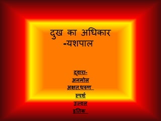 दुख का अधिकार
-यशपाल
द्वारा-
अनमोल
अक्षत,धरुण
स्पर्श
उज्वल
हृततक
 