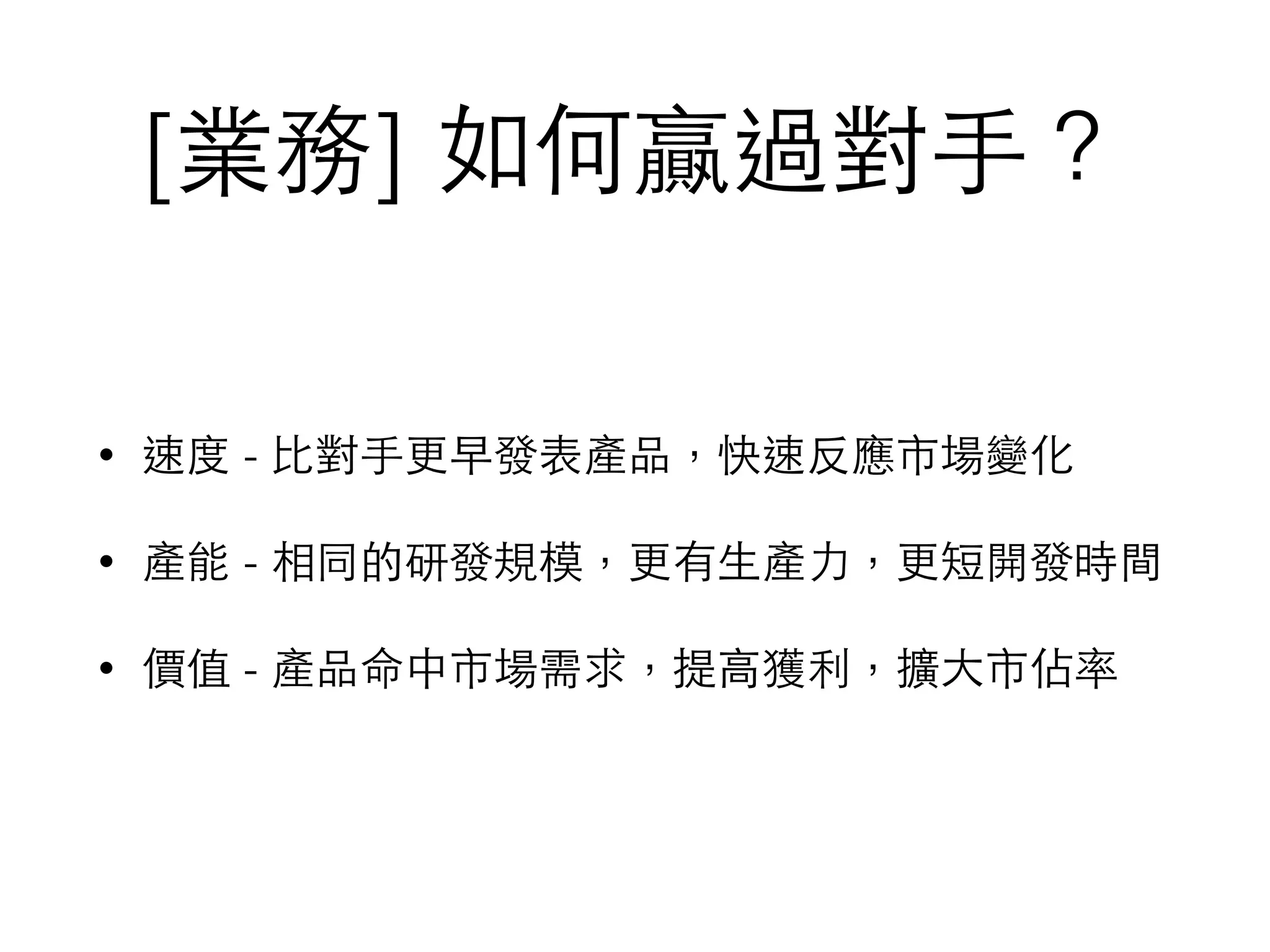 [業務] 如何贏過對⼿手？
• 速度 - ⽐比對⼿手更早發表產品，快速反應市場變化
• 產能 - 相同的研發規模，更有⽣生產⼒力，更短開發時間
• 價值 - 產品命中市場需求，提⾼高獲利，擴⼤大市佔率
 