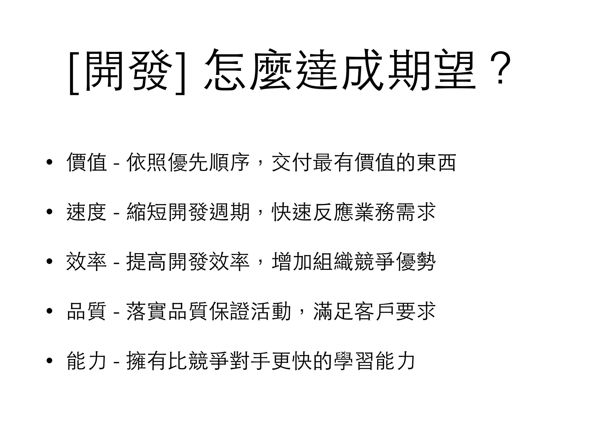 [開發] 怎麼達成期望？
• 價值 - 依照優先順序，交付最有價值的東⻄西
• 速度 - 縮短開發週期，快速反應業務需求
• 效率 - 提⾼高開發效率，增加組織競爭優勢
• 品質 - 落實品質保證活動，滿⾜足客⼾戶要求
• 能⼒力 - 擁有⽐比競爭對⼿手更快的學習能⼒力
 