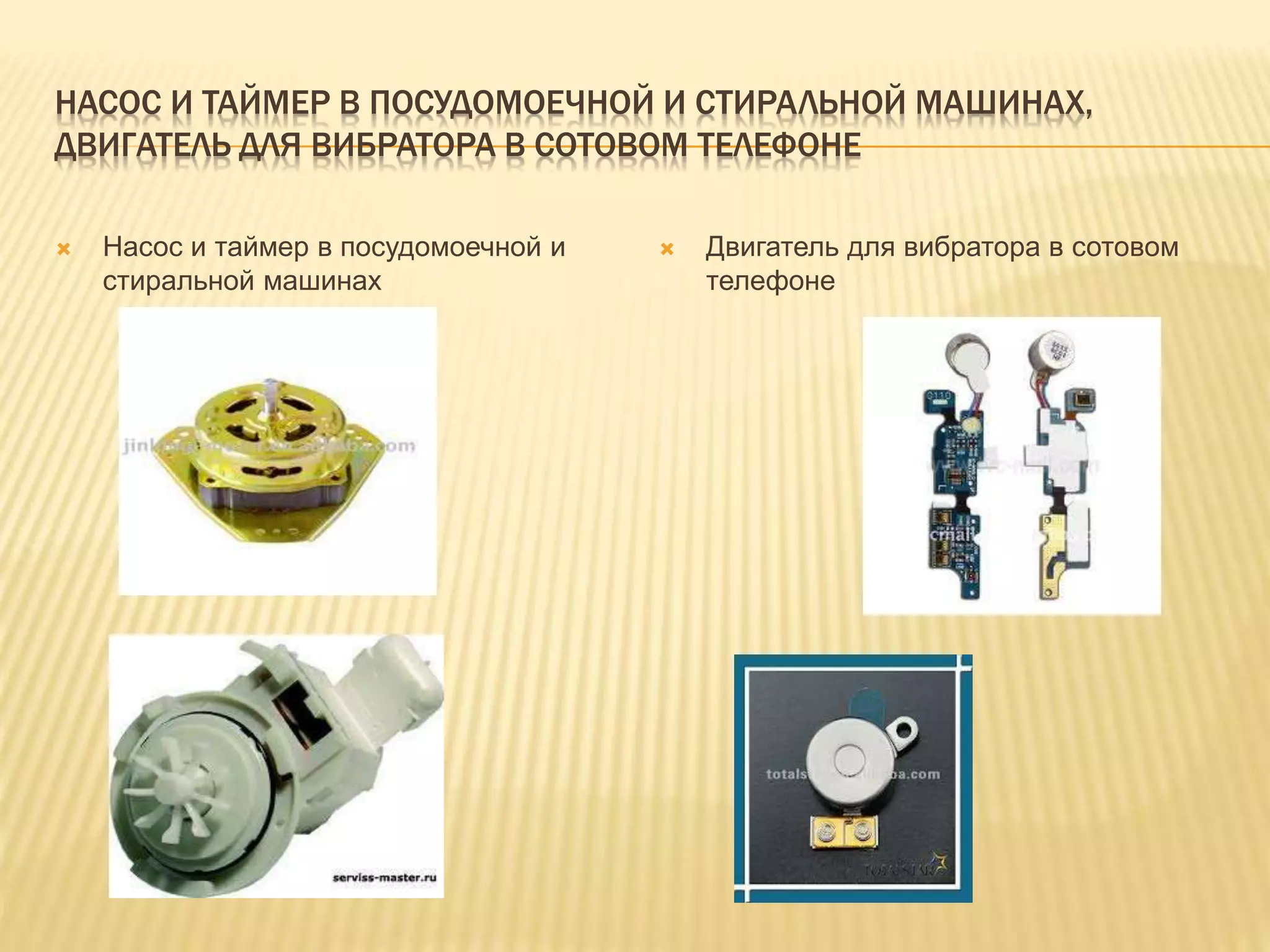 НАСОС И ТАЙМЕР В ПОСУДОМОЕЧНОЙ И СТИРАЛЬНОЙ МАШИНАХ,
ДВИГАТЕЛЬ ДЛЯ ВИБРАТОРА В СОТОВОМ ТЕЛЕФОНЕ
 Насос и таймер в посудомоечной и
стиральной машинах
 Двигатель для вибратора в сотовом
телефоне
 