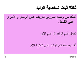 07/01/154
‫والرخرى‬ ‫الرسغ‬ ‫على‬ ‫تعريف‬ ‫اسورتى‬ ‫وضع‬ ‫من‬ ‫التأكد‬
‫الكاحل‬ ‫على‬
‫الم‬ ‫اسم‬ ‫او‬ ‫الوليد‬ ‫اسم‬ ‫تحمل‬
‫الم‬ ‫تذكرة‬ ‫على‬ ‫الوليد‬ ‫قدم‬ ‫بصمة‬ ‫أرخذ‬
‫ثا‬‫لث‬/‫ا‬‫الوليد‬ ‫شخصية‬ ‫اثبات‬
 