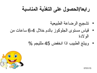 ‫المناسبة‬ ‫التغذية‬ ‫على‬ ‫رابعا/الحصول‬
•‫الطبيعية‬ ‫الرضاعة‬ ‫تشجيع‬
•‫خل ل‬ ‫بالدم‬ ‫الجلوكوز‬ ‫مستوى‬ ‫قياس‬4-6‫من‬ ‫ساعات‬
‫الولةدة‬
•‫انخفض‬ ‫اذا‬ ‫الطبيب‬ ‫ويبلغ‬45% ‫ملليجم‬
07/01/155
 