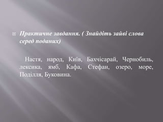  Практичне завдання. ( Знайдіть зайві слова
серед поданих)
Настя, народ, Київ, Бахчісарай, Чернобиль,
лексика, ямб, Кафа,...