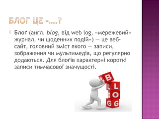  Блоґ (англ. blog, від web log, «мережевий»
журнал, чи щоденник подій») — це веб-
сайт, головний зміст якого — записи,
зо...