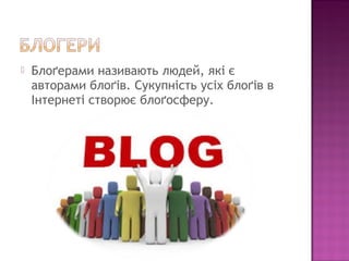  Блоґерами називають людей, які є
авторами блоґів. Сукупність усіх блоґів в
Інтернеті створює блоґосферу.
 