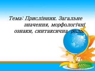 Тема: Прислівник. Загальне
значення, морфологічні
ознаки, синтаксична роль.
 