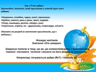 Гра « П’яте зайве»
Прочитайте і визначте, який прислівник у кожній групі слів є
зайвим.
•Неуважно, спокійно, чудно, уночі,...