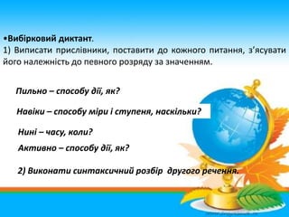 •Вибірковий диктант.
1) Виписати прислівники, поставити до кожного питання, з’ясувати
його належність до певного розряду з...