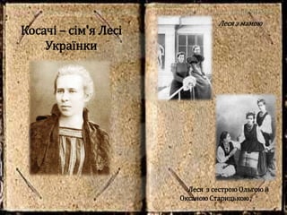Косачі – сім'я Лесі
Українки
Леся з мамою
Леся з сестрою Ольгою й
Оксаною Старицькою
 
