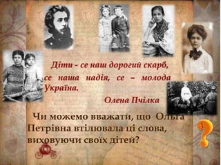 Чи можемо вважати, що Ольга
Петрівна втілювала ці слова,
виховуючи своїх дітей?
Діти - се наш дорогий скарб,
се наша надія, се – молода
Україна.
Олена Пчілка
 