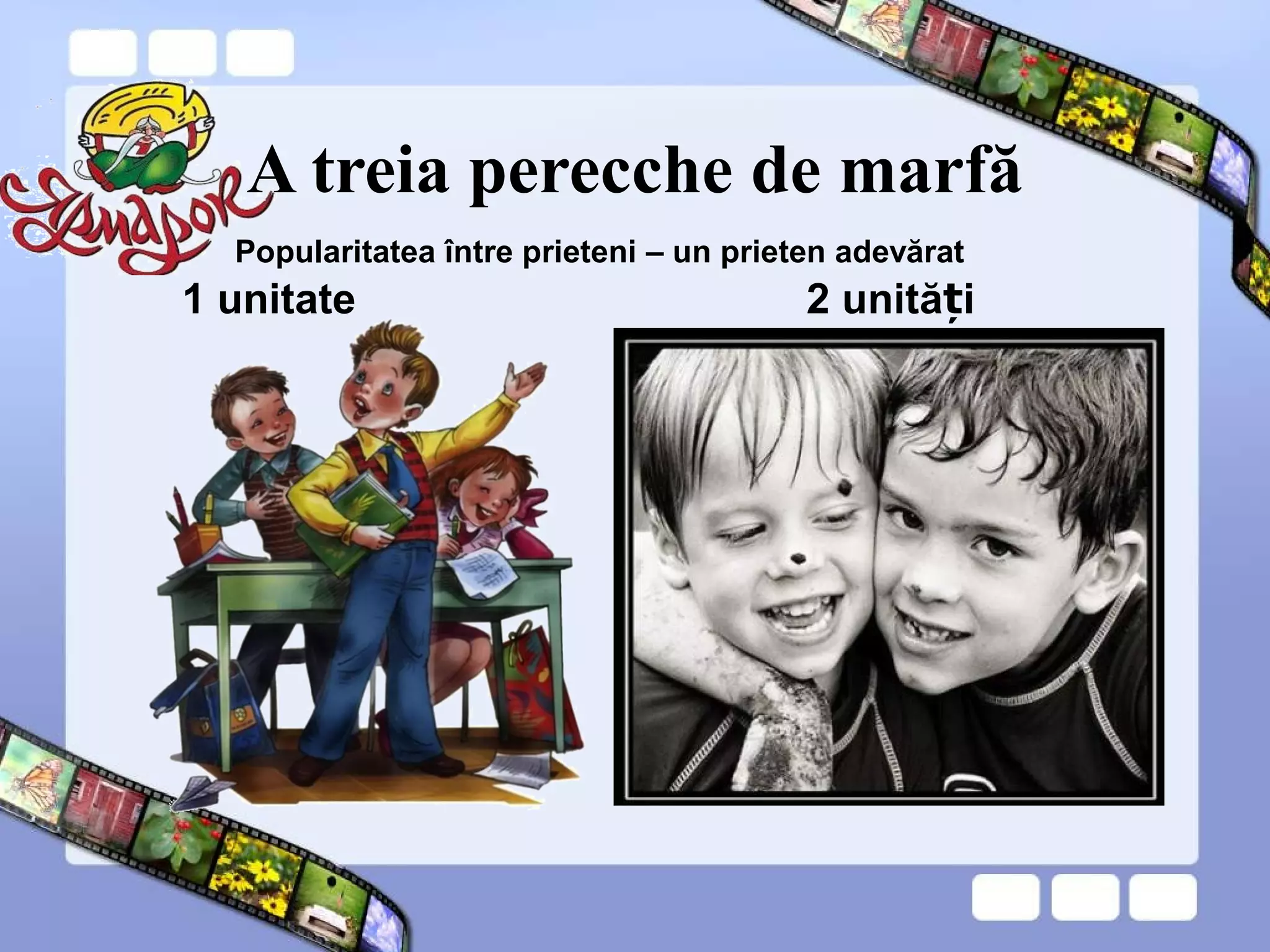 A treia perecche de marfă
1 unitate 2 unită iț
Popularitatea între prieteni – un prieten adevărat
 
