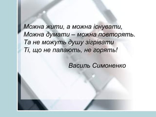 Можна жити, а можна існувати,
Можна думати – можна повторять.
Та не можуть душу зігрівати
Ті, що не палають, не горять!
Ва...