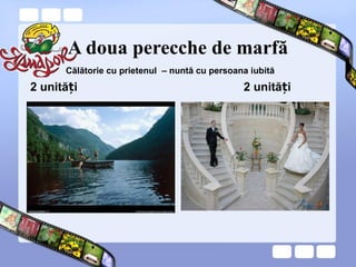 A doua perecche de marfă
2 unită iț 2 unită iț
Călătorie cu prietenul – nuntă cu persoana iubită
 