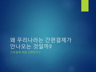 왜 우리나라는 간편결제가
안나오는 것일까?
간편결제 정말 간편한가 ?
 