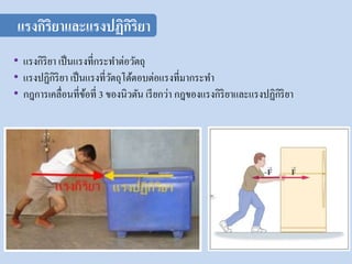 • แรงกิริยา เป็นแรงที่กระทาต่อวัตถุ
• แรงปฏิกิริยา เป็นแรงที่วัตถุโต้ตอบต่อแรงที่มากระทา
• กฎการเคลื่อนที่ข้อที่ 3 ของนิวตัน เรียกว่า กฎของแรงกิริยาและแรงปฏิกิริยา
แรงกิริยาและแรงปฏิกิริยา
 