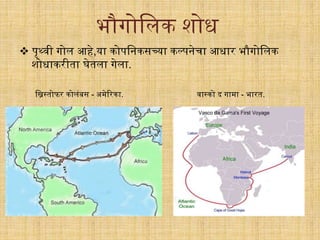  पृर्थवी िोल आहे,या कोपगनकसच्या कल्पनेर्ा आधाि भौिोगलक
शोधाकिीता घेतला िेला.
भौिोगलक शोध
गिस्तोफि कोलंबस - अमेरिका. वास्को द िामा - भाित.
 