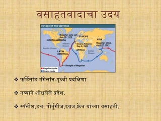 फर्डिनांड मॅिेलॉन-पृर्थवी प्रदगिणा
 नव्याने शोधलेले प्रदेश.
 स्पॅनीश,डर्, पोतुििीज,इंग्रज,फ्रें र् यांच्या वसाहती.
वसाहतवादार्ा उदय
 