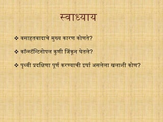  वसाहतवादार्े मुख्य कािण कोणते?
 कॉन्सस्टॅगन्सटनोपल कुणी जजंकून घेतले?
 पृर्थवी प्रदगिणा पूणि किण्यार्ी इषाि असलेला खलाशी कोण?
स्वाध्याय
 